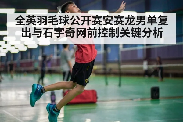 全英羽毛球公开赛安赛龙男单复出与石宇奇网前控制关键分析
