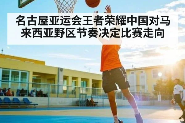 名古屋亚运会王者荣耀中国对马来西亚野区节奏决定比赛走向