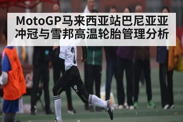 MotoGP马来西亚站巴尼亚亚冲冠与雪邦高温轮胎管理分析