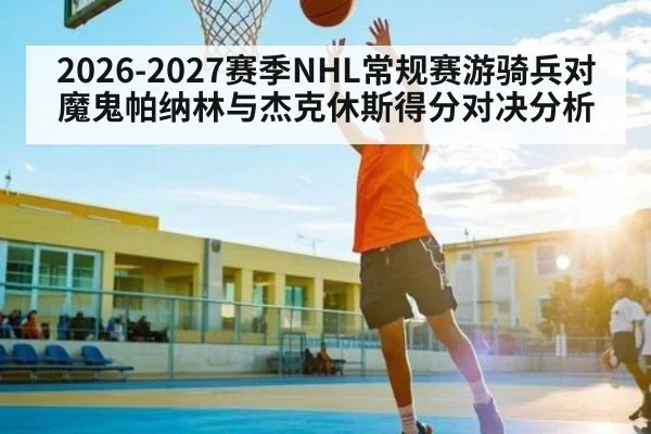 2026-2027赛季NHL常规赛游骑兵对魔鬼帕纳林与杰克休斯得分对决分析