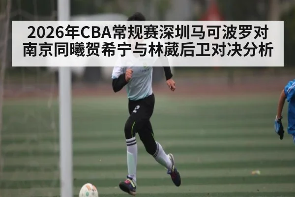 2026年CBA常规赛深圳马可波罗对南京同曦贺希宁与林葳后卫对决分析