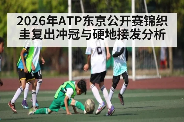 2026年ATP东京公开赛锦织圭复出冲冠与硬地接发分析