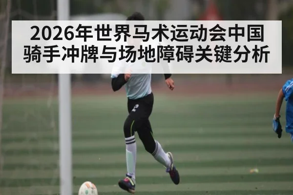 2026年世界马术运动会中国骑手冲牌与场地障碍关键分析
