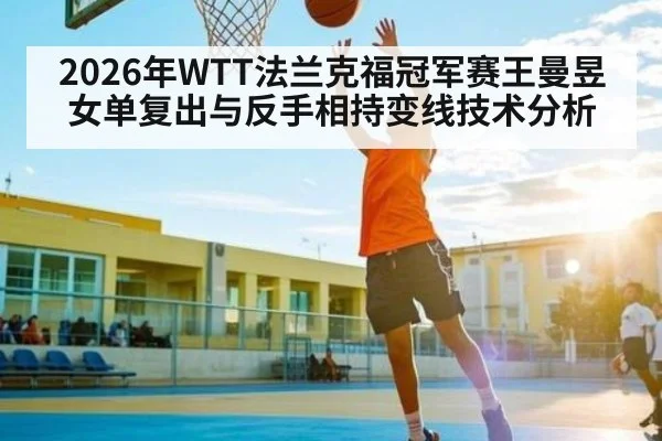2026年WTT法兰克福冠军赛王曼昱女单复出与反手相持变线技术分析