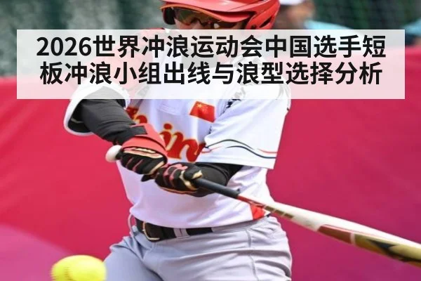 2026世界冲浪运动会中国选手短板冲浪小组出线与浪型选择分析（b sports）